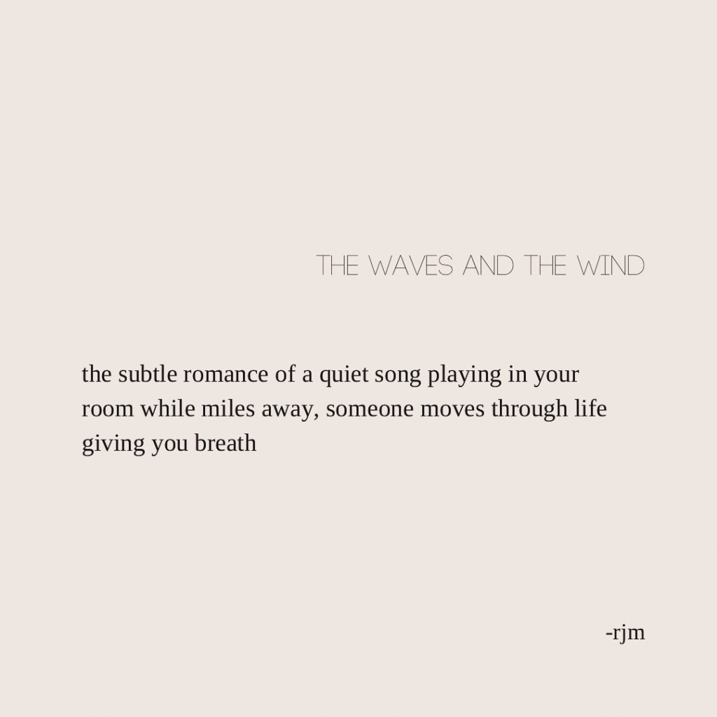the waves and the wind
the subtle romance of a quiet song playing in your room while miles away, someone moves through life
giving you breath
-rjm