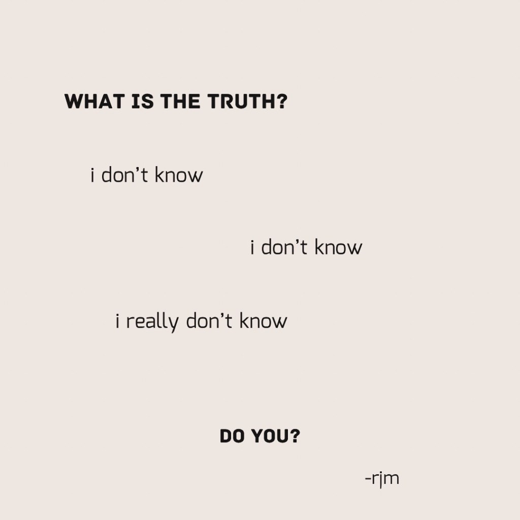 what is the truth?
i don’t know
i don’t know
i really don’t know

do
you?

-rjm