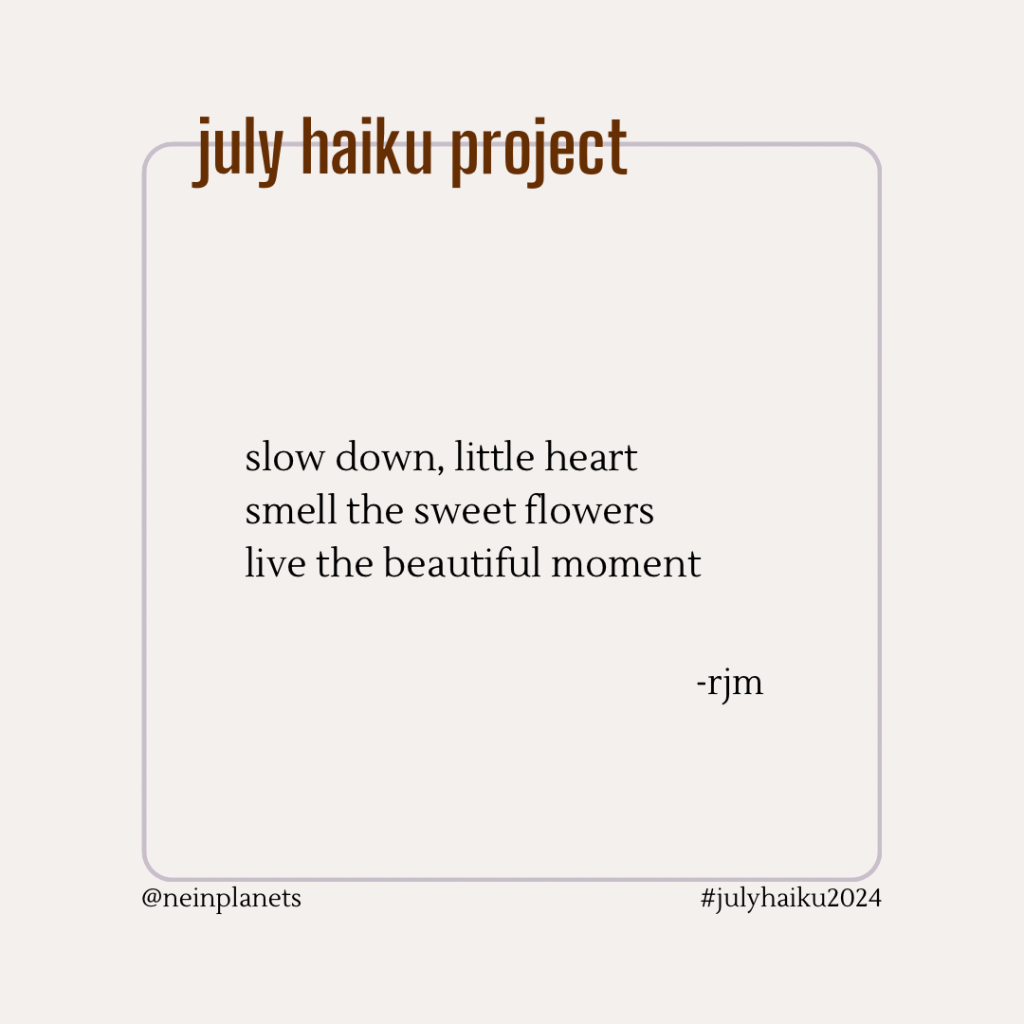 slow down, little heart
smell the sweet flowers
live the beautiful moment

-rjm