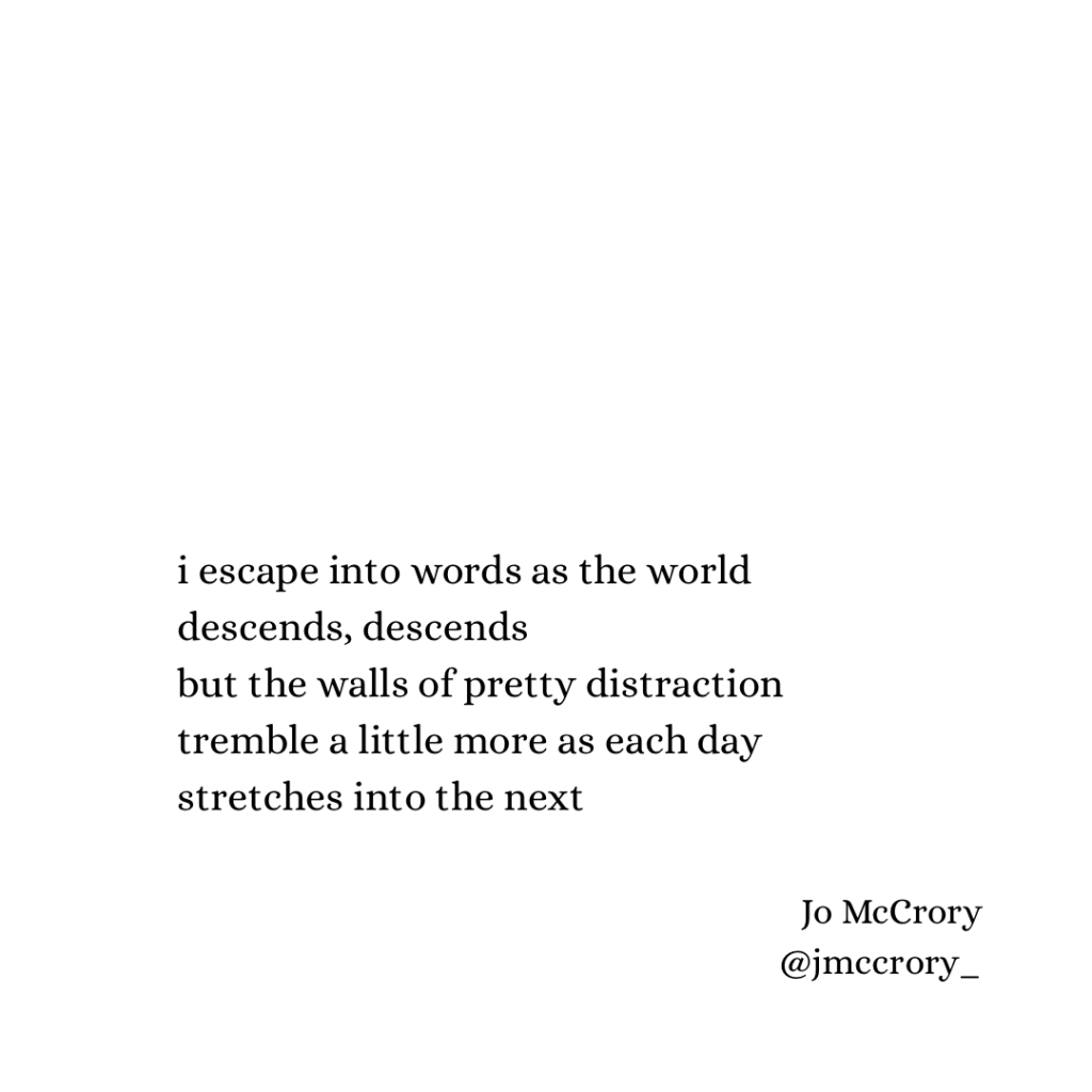 i escape into words as the world descends, descends
but the walls of pretty distraction
tremble a little more as each day 
stretches into the next