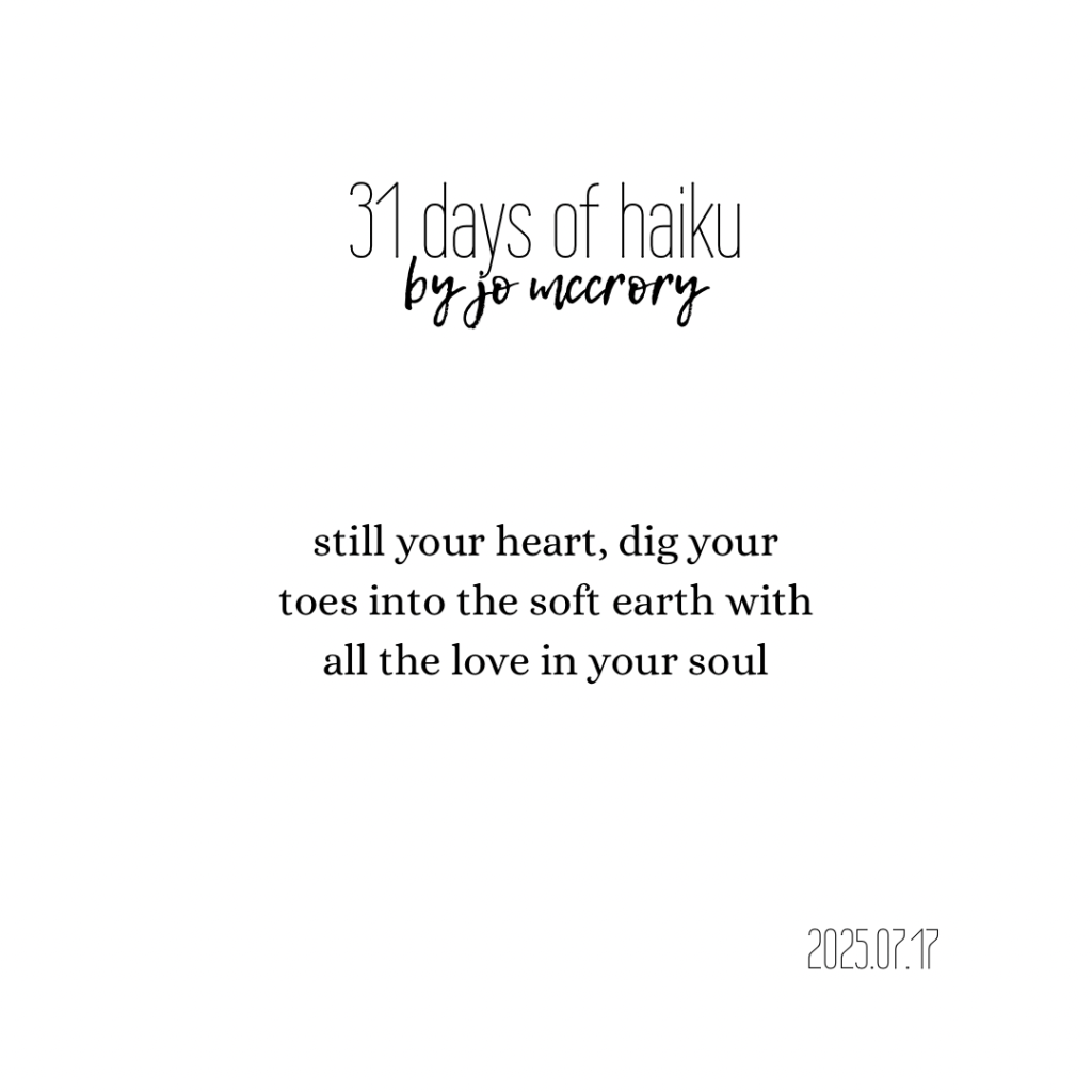 still your heart, dig your
toes into the soft earth with
all the love in your soul