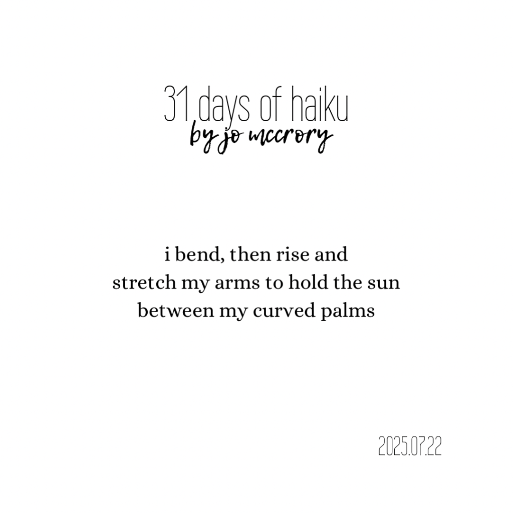 i bend, then rise and
stretch my arms to hold the sun
between my curved palms