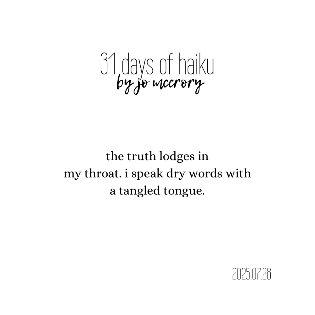 the truth lodges in
my throat. i speak dry words with
a tangled tongue.