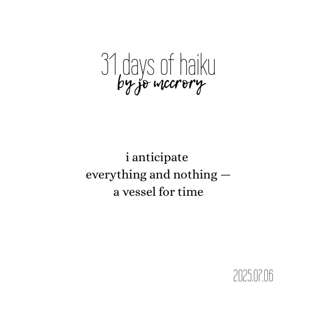 i anticipate 
everything and nothing —
a vessel for time