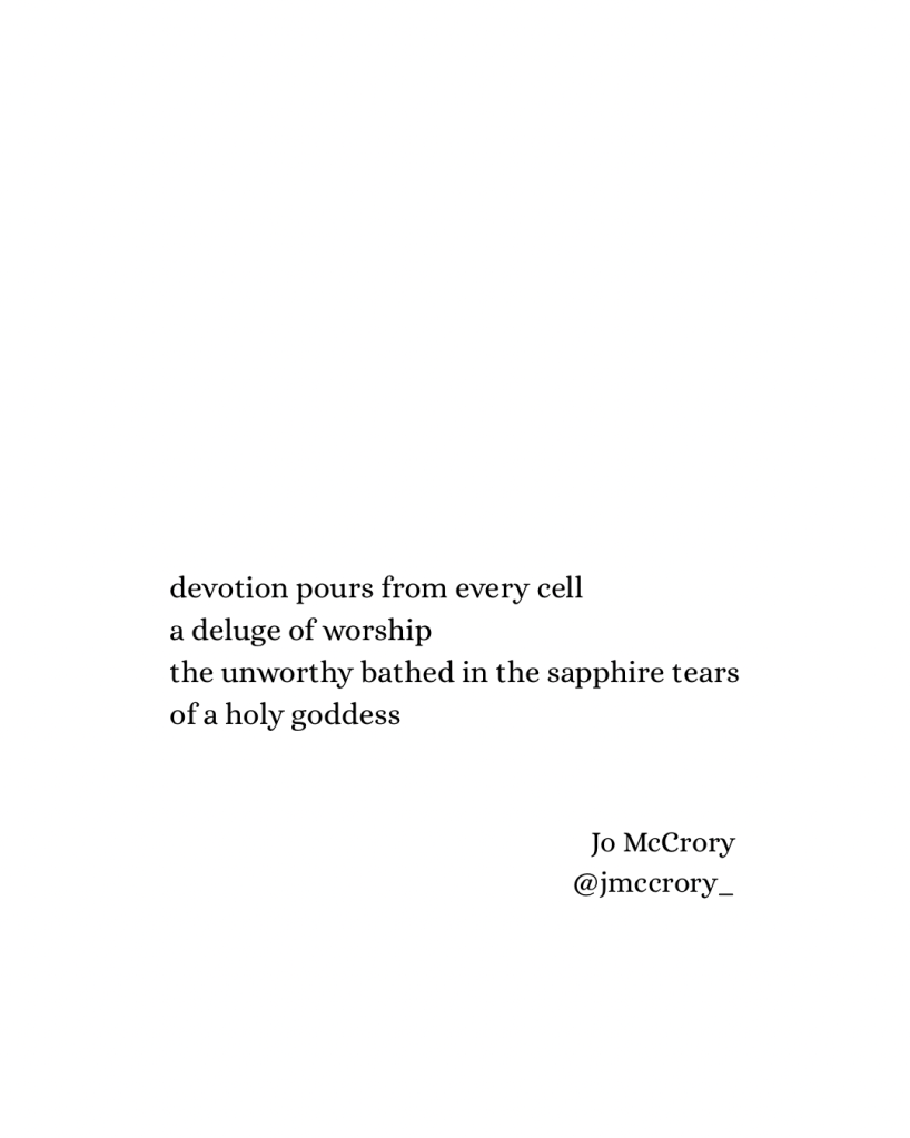 devotion pours from every cell
a deluge of worship
the unworthy bathed in the sapphire tears
of a holy goddess